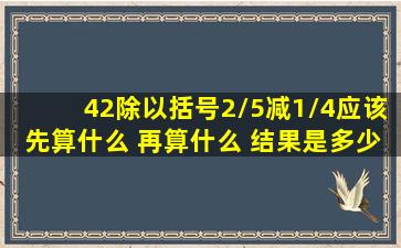 42除以括号2/5减1/4应该先算什么 再算什么 结果是多少